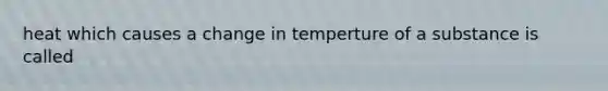 heat which causes a change in temperture of a substance is called