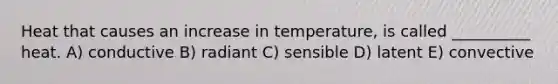 Heat that causes an increase in temperature, is called __________ heat. A) conductive B) radiant C) sensible D) latent E) convective