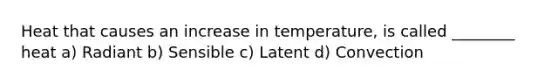 Heat that causes an increase in temperature, is called ________ heat a) Radiant b) Sensible c) Latent d) Convection