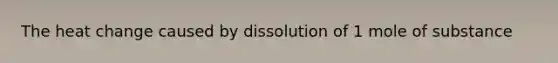 The heat change caused by dissolution of 1 mole of substance