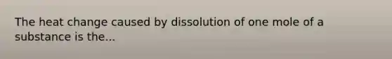 The heat change caused by dissolution of one mole of a substance is the...