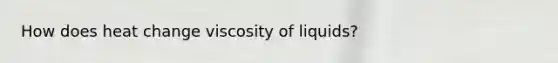 How does heat change viscosity of liquids?