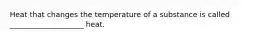 Heat that changes the temperature of a substance is called ____________________ heat.