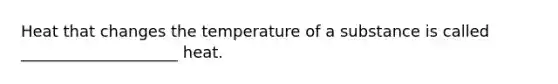 Heat that changes the temperature of a substance is called ____________________ heat.