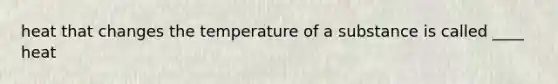 heat that changes the temperature of a substance is called ____ heat