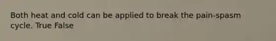 Both heat and cold can be applied to break the pain-spasm cycle. True False
