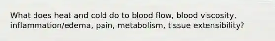 What does heat and cold do to blood flow, blood viscosity, inflammation/edema, pain, metabolism, tissue extensibility?