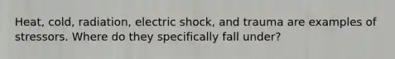 Heat, cold, radiation, electric shock, and trauma are examples of stressors. Where do they specifically fall under?