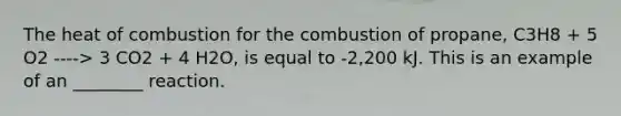 The heat of combustion for the combustion of propane, C3H8 + 5 O2 ----> 3 CO2 + 4 H2O, is equal to -2,200 kJ. This is an example of an ________ reaction.