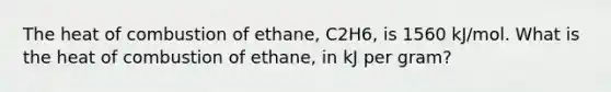 The heat of combustion of ethane, C2H6, is 1560 kJ/mol. What is the heat of combustion of ethane, in kJ per gram?