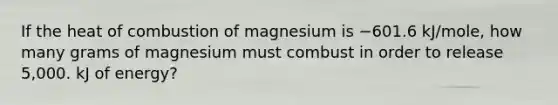 If the heat of combustion of magnesium is −601.6 kJ/mole, how many grams of magnesium must combust in order to release 5,000. kJ of energy?