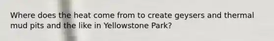 Where does the heat come from to create geysers and thermal mud pits and the like in Yellowstone Park?