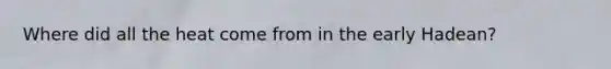Where did all the heat come from in the early Hadean?