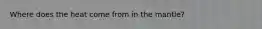 Where does the heat come from in the mantle?