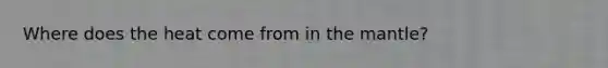 Where does the heat come from in the mantle?