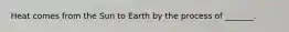 Heat comes from the Sun to Earth by the process of _______.