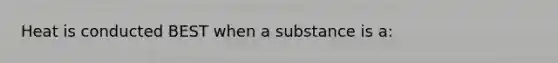 Heat is conducted BEST when a substance is a: