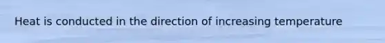 Heat is conducted in the direction of increasing temperature