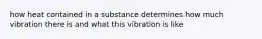 how heat contained in a substance determines how much vibration there is and what this vibration is like