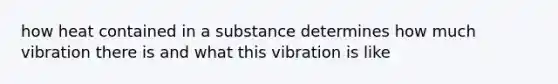 how heat contained in a substance determines how much vibration there is and what this vibration is like