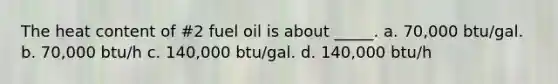 The heat content of #2 fuel oil is about _____. a. 70,000 btu/gal. b. 70,000 btu/h c. 140,000 btu/gal. d. 140,000 btu/h