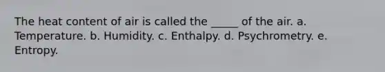 The heat content of air is called the _____ of the air. a. Temperature. b. Humidity. c. Enthalpy. d. Psychrometry. e. Entropy.