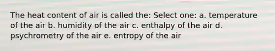 The heat content of air is called the: Select one: a. temperature of the air b. humidity of the air c. enthalpy of the air d. psychrometry of the air e. entropy of the air