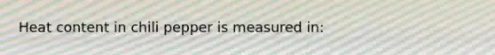 Heat content in chili pepper is measured in: