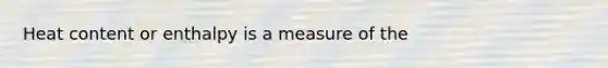 Heat content or enthalpy is a measure of the