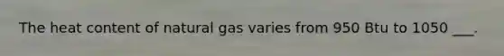 The heat content of natural gas varies from 950 Btu to 1050 ___.