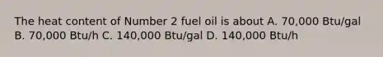 The heat content of Number 2 fuel oil is about A. 70,000 Btu/gal B. 70,000 Btu/h C. 140,000 Btu/gal D. 140,000 Btu/h