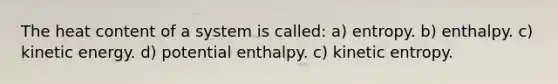 The heat content of a system is called: a) entropy. b) enthalpy. c) kinetic energy. d) potential enthalpy. c) kinetic entropy.