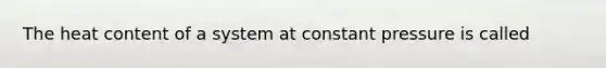 The heat content of a system at constant pressure is called