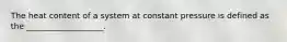 The heat content of a system at constant pressure is defined as the ___________________.