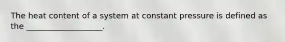 The heat content of a system at constant pressure is defined as the ___________________.