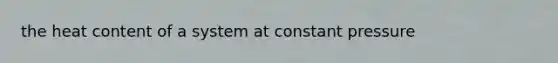 the heat content of a system at constant pressure