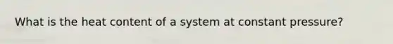 What is the heat content of a system at constant pressure?