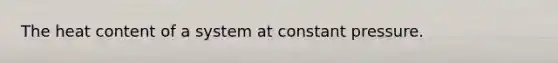 The heat content of a system at constant pressure.