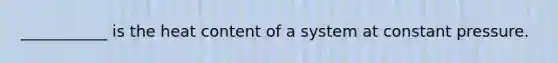 ___________ is the heat content of a system at constant pressure.