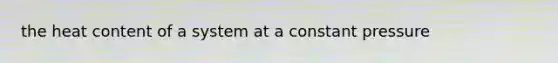 the heat content of a system at a constant pressure