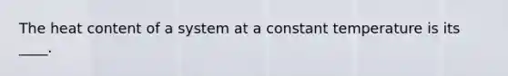 The heat content of a system at a constant temperature is its ____.