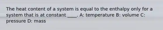 The heat content of a system is equal to the enthalpy only for a system that is at constant ____. A: temperature B: volume C: pressure D: mass