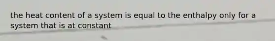 the heat content of a system is equal to the enthalpy only for a system that is at constant