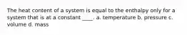 The heat content of a system is equal to the enthalpy only for a system that is at a constant ____. a. temperature b. pressure c. volume d. mass