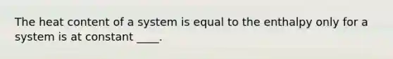 The heat content of a system is equal to the enthalpy only for a system is at constant ____.