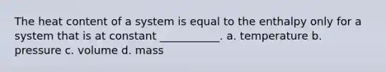 The heat content of a system is equal to the enthalpy only for a system that is at constant ___________. a. temperature b. pressure c. volume d. mass