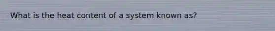 What is the heat content of a system known as?