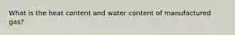 What is the heat content and water content of manufactured gas?