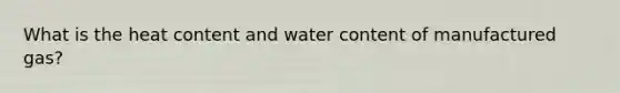 What is the heat content and water content of manufactured gas?