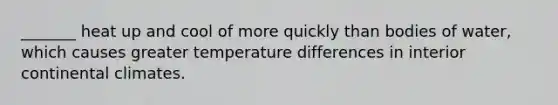 _______ heat up and cool of more quickly than bodies of water, which causes greater temperature differences in interior continental climates.